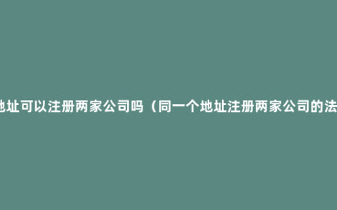 同一个地址可以注册两家公司吗（同一个地址注册两家公司的法律规定）