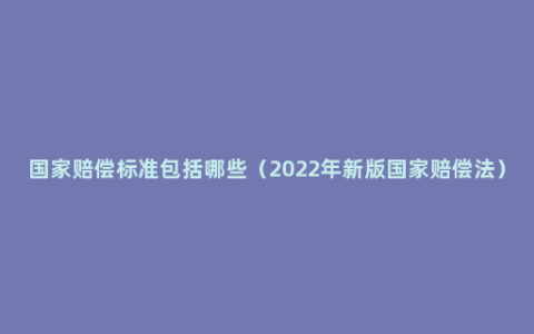 国家赔偿标准包括哪些（2022年新版国家赔偿法）