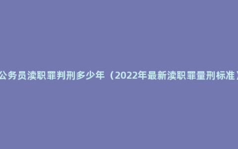 公务员渎职罪判刑多少年（2022年最新渎职罪量刑标准）