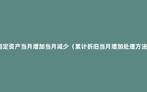 固定资产当月增加当月减少（累计折旧当月增加处理方法）