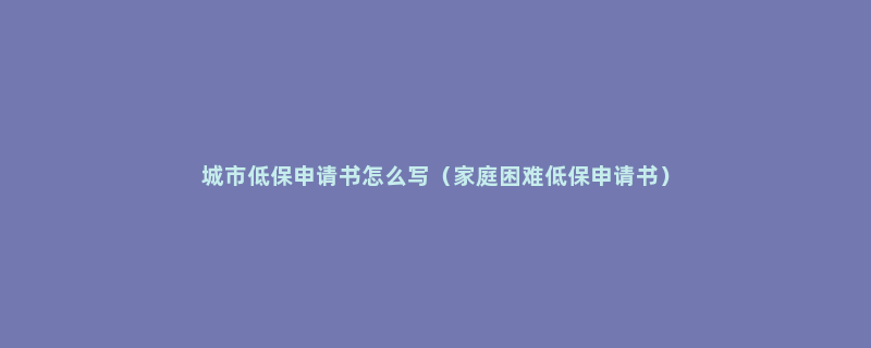 城市低保申请书怎么写（家庭困难低保申请书）