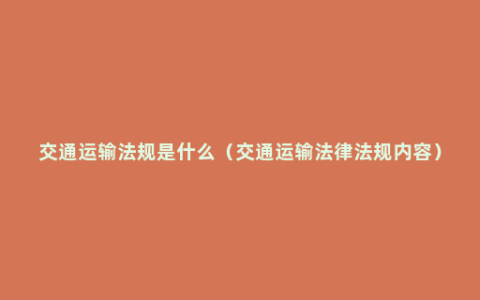 交通运输法规是什么（交通运输法律法规内容）