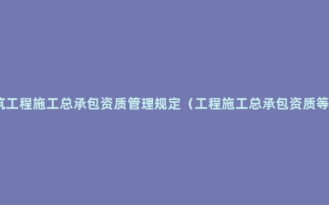 建筑工程施工总承包资质管理规定（工程施工总承包资质等级）