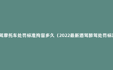 醉驾摩托车处罚标准拘留多久（2022最新酒驾醉驾处罚标准）