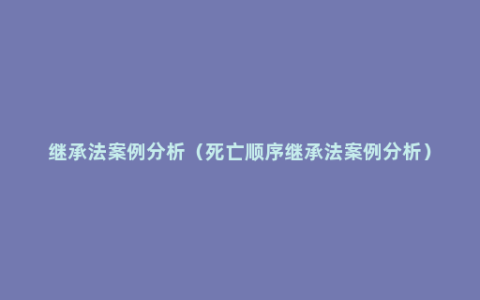 继承法案例分析（死亡顺序继承法案例分析）