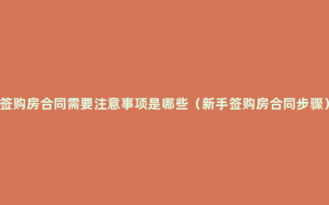 签购房合同需要注意事项是哪些（新手签购房合同步骤）