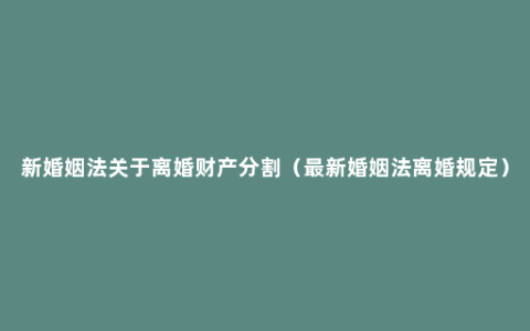 新婚姻法关于离婚财产分割（最新婚姻法离婚规定）