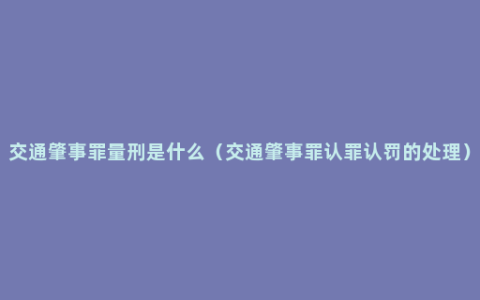 交通肇事罪量刑是什么（交通肇事罪认罪认罚的处理）