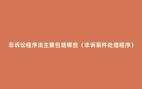 非诉讼程序法主要包括哪些（非诉案件处理程序）