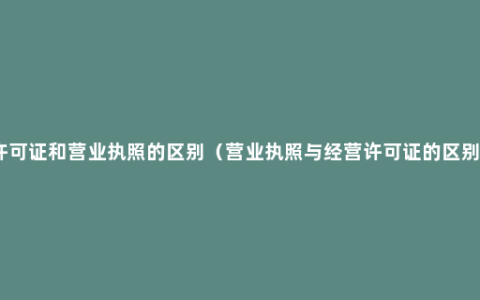 许可证和营业执照的区别（营业执照与经营许可证的区别）