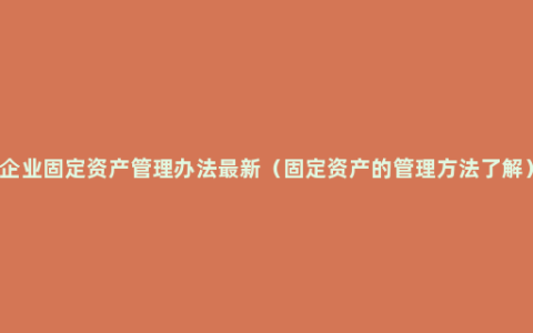 企业固定资产管理办法最新（固定资产的管理方法了解）