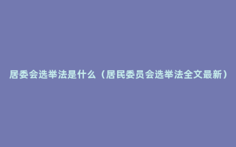 居委会选举法是什么（居民委员会选举法全文最新）