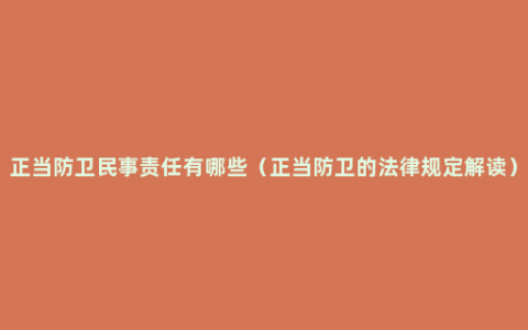 正当防卫民事责任有哪些（正当防卫的法律规定解读）