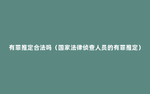 有罪推定合法吗（国家法律侦查人员的有罪推定）