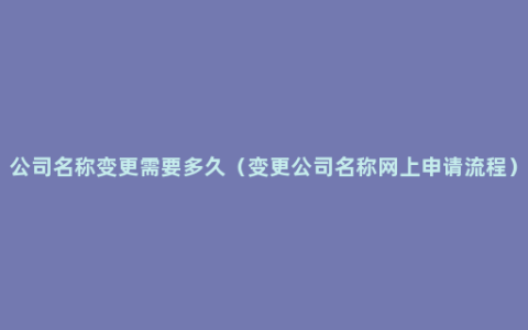 公司名称变更需要多久（变更公司名称网上申请流程）