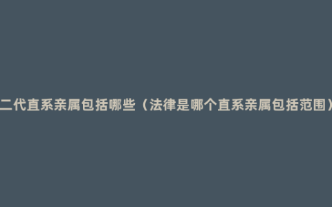 二代直系亲属包括哪些（法律是哪个直系亲属包括范围）