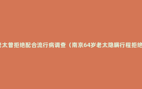 被刑拘的老太曾拒绝配合流行病调查（南京64岁老太隐瞒行程拒绝配合调查）