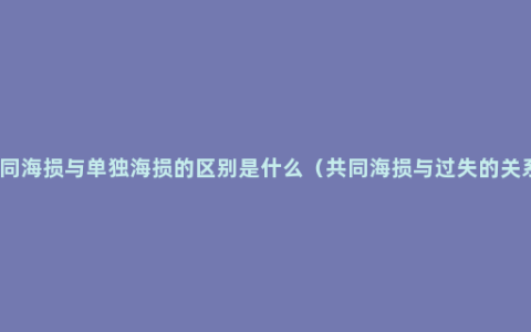 共同海损与单独海损的区别是什么（共同海损与过失的关系）