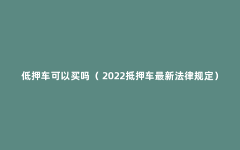 低押车可以买吗（ 2022抵押车最新法律规定）