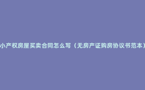 小产权房屋买卖合同怎么写（无房产证购房协议书范本）