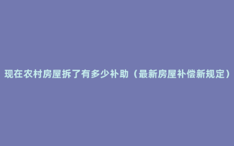 现在农村房屋拆了有多少补助（最新房屋补偿新规定）