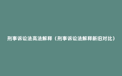 刑事诉讼法高法解释（刑事诉讼法解释新旧对比）