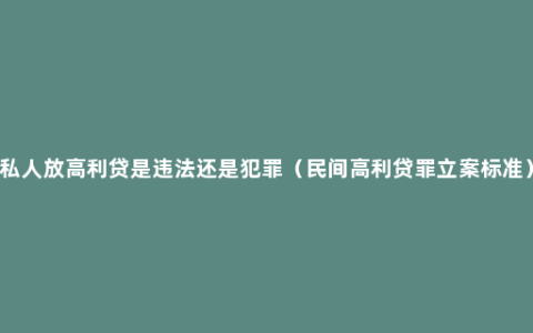 私人放高利贷是违法还是犯罪（民间高利贷罪立案标准）