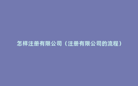 怎样注册有限公司（注册有限公司的流程）