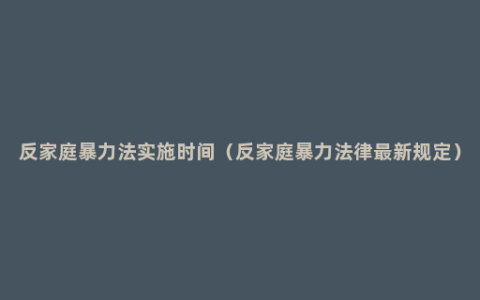 反家庭暴力法实施时间（反家庭暴力法律最新规定）