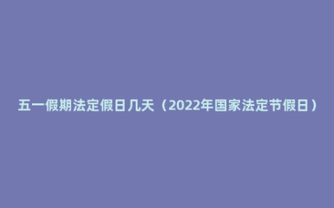 五一假期法定假日几天（2022年国家法定节假日）