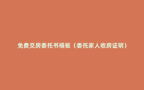 免费交房委托书模板（委托家人收房证明）