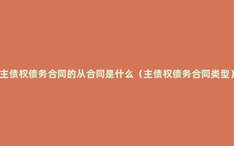 主债权债务合同的从合同是什么（主债权债务合同类型）