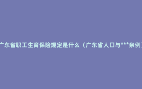 广东省职工生育保险规定是什么（广东省人口与***条例）