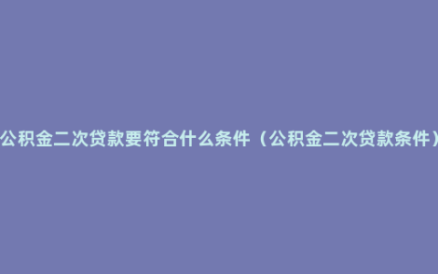 公积金二次贷款要符合什么条件（公积金二次贷款条件）