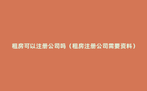 租房可以注册公司吗（租房注册公司需要资料）