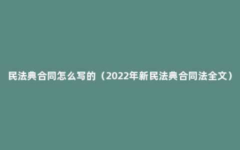 民法典合同怎么写的（2022年新民法典合同法全文）