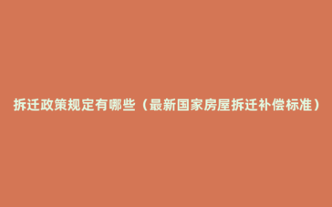 拆迁政策规定有哪些（最新国家房屋拆迁补偿标准）