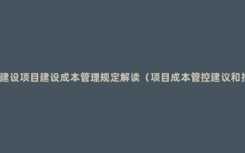 基本建设项目建设成本管理规定解读（项目成本管控建议和措施）