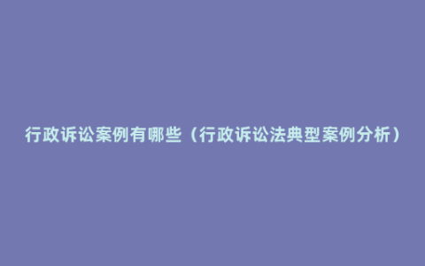 行政诉讼案例有哪些（行政诉讼法典型案例分析）