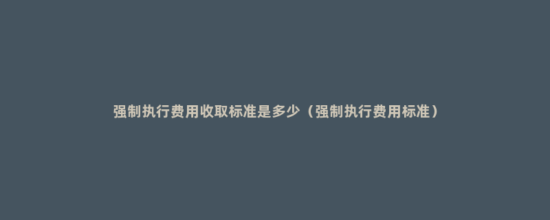 强制执行费用收取标准是多少（强制执行费用标准）