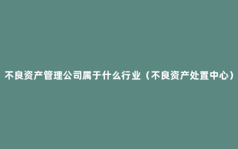 不良资产管理公司属于什么行业（不良资产处置中心）