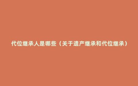 代位继承人是哪些（关于遗产继承和代位继承）