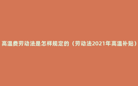 高温费劳动法是怎样规定的（劳动法2021年高温补贴）