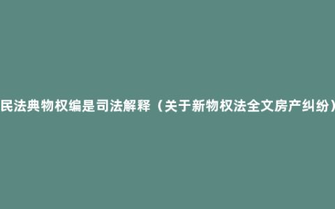 民法典物权编是司法解释（关于新物权法全文房产纠纷）