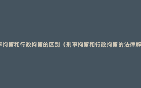 刑事拘留和行政拘留的区别（刑事拘留和行政拘留的法律解释）