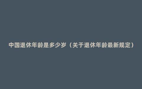 中国退休年龄是多少岁（关于退休年龄最新规定）