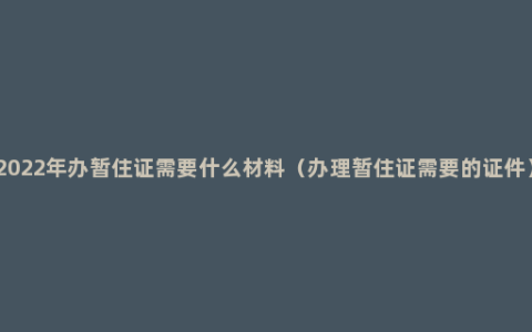 2022年办暂住证需要什么材料（办理暂住证需要的证件）