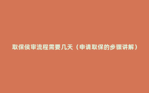 取保侯审流程需要几天（申请取保的步骤讲解）