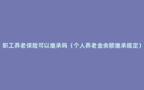 职工养老保险可以继承吗（个人养老金余额继承规定）