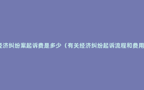 经济纠纷案起诉费是多少（有关经济纠纷起诉流程和费用）